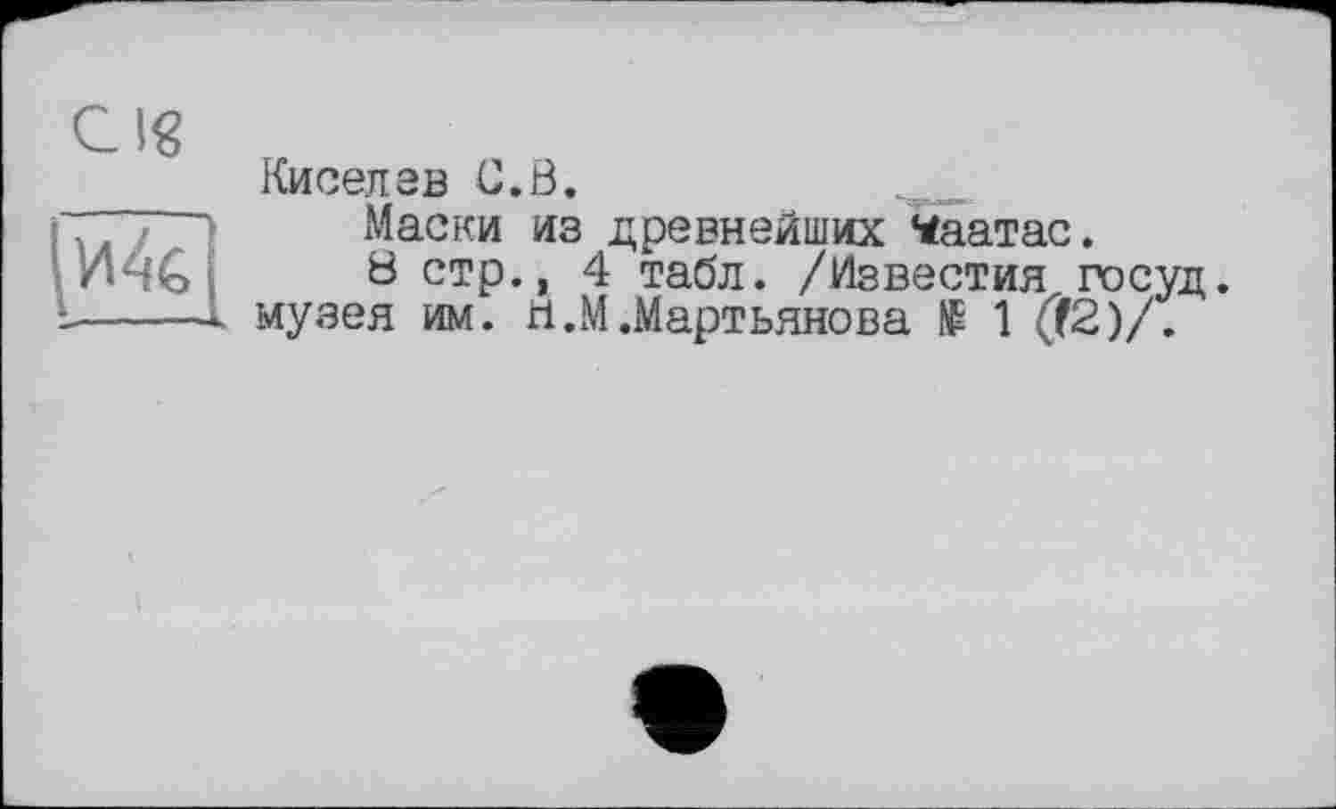 ﻿C Ig
и 4g
Киселэв С.В.
Маски из древнейших Чаатас.
8 стр., 4 табл. /Известия, госуд. музея им. п.М.Мартьянова № 1 (?2)/.